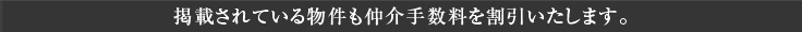 掲載されている物件も仲介手数料を割引いたします。