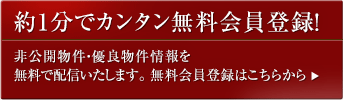 約1分でカンタン会員登録! 非公開物件・優良物件情報を無料で配信いたします。 会員登録